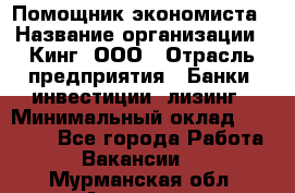 Помощник экономиста › Название организации ­ Кинг, ООО › Отрасль предприятия ­ Банки, инвестиции, лизинг › Минимальный оклад ­ 25 000 - Все города Работа » Вакансии   . Мурманская обл.,Апатиты г.